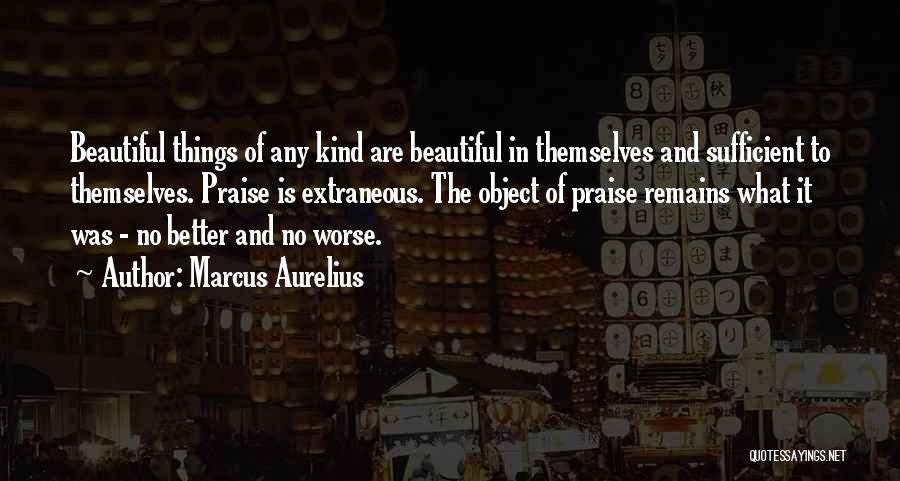 Marcus Aurelius Quotes: Beautiful Things Of Any Kind Are Beautiful In Themselves And Sufficient To Themselves. Praise Is Extraneous. The Object Of Praise