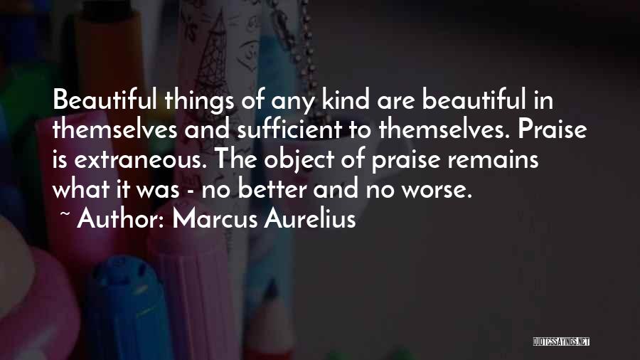 Marcus Aurelius Quotes: Beautiful Things Of Any Kind Are Beautiful In Themselves And Sufficient To Themselves. Praise Is Extraneous. The Object Of Praise