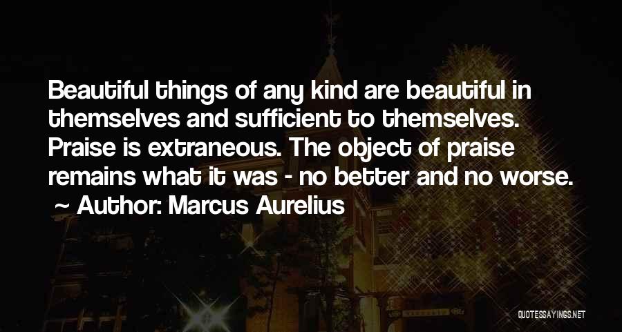 Marcus Aurelius Quotes: Beautiful Things Of Any Kind Are Beautiful In Themselves And Sufficient To Themselves. Praise Is Extraneous. The Object Of Praise