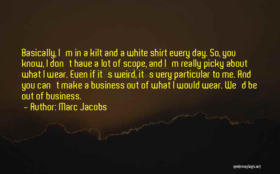 Marc Jacobs Quotes: Basically, I'm In A Kilt And A White Shirt Every Day. So, You Know, I Don't Have A Lot Of