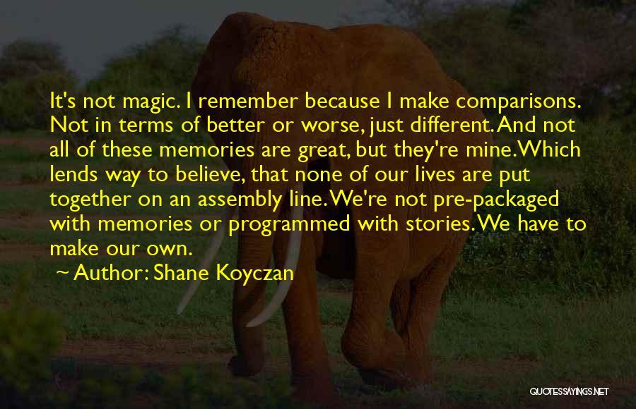 Shane Koyczan Quotes: It's Not Magic. I Remember Because I Make Comparisons. Not In Terms Of Better Or Worse, Just Different. And Not