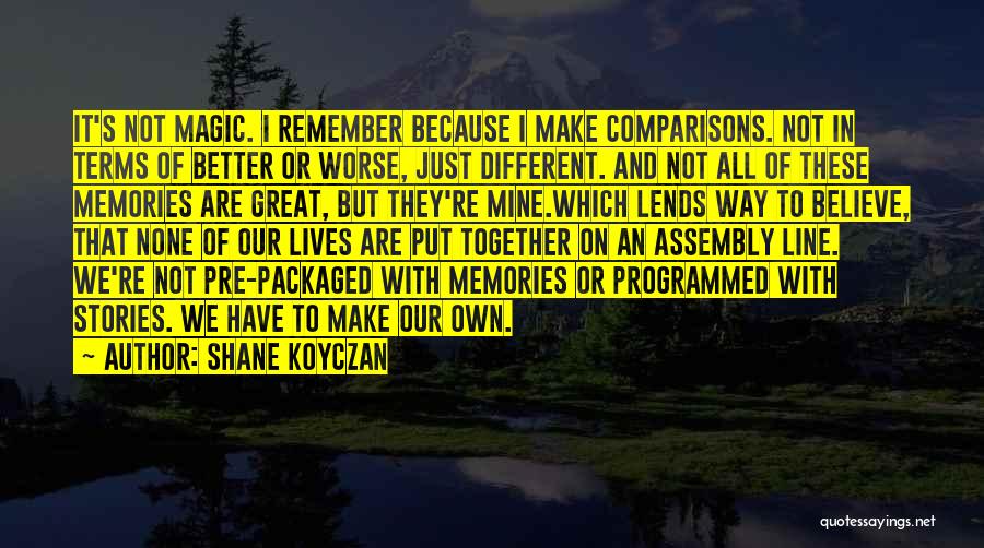 Shane Koyczan Quotes: It's Not Magic. I Remember Because I Make Comparisons. Not In Terms Of Better Or Worse, Just Different. And Not