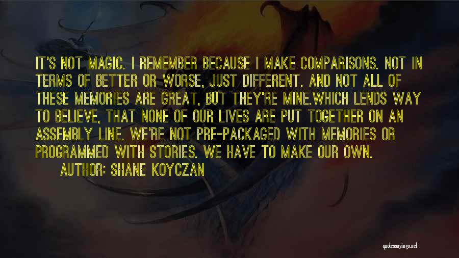 Shane Koyczan Quotes: It's Not Magic. I Remember Because I Make Comparisons. Not In Terms Of Better Or Worse, Just Different. And Not