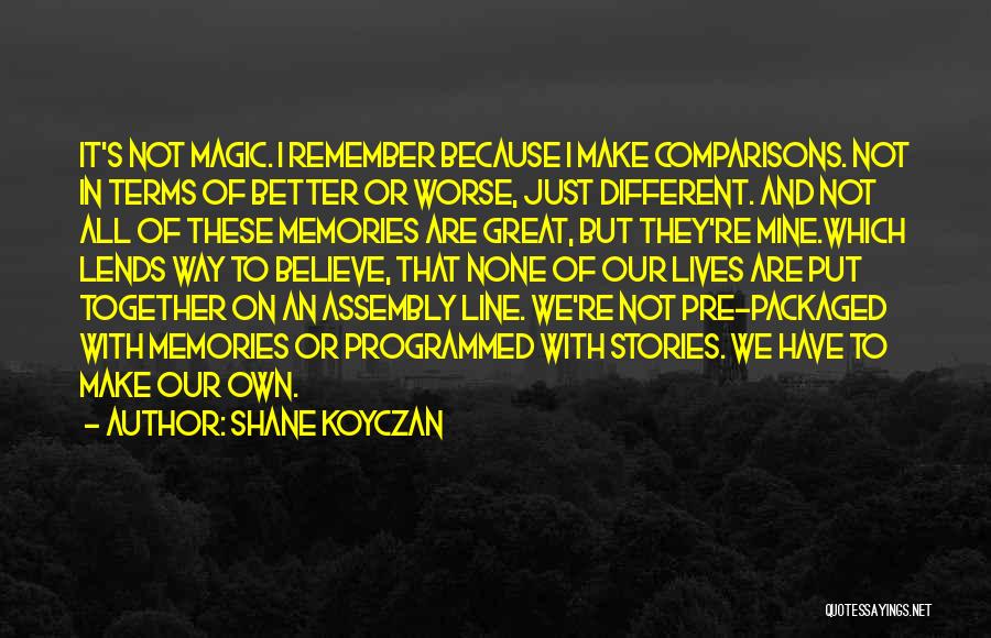Shane Koyczan Quotes: It's Not Magic. I Remember Because I Make Comparisons. Not In Terms Of Better Or Worse, Just Different. And Not
