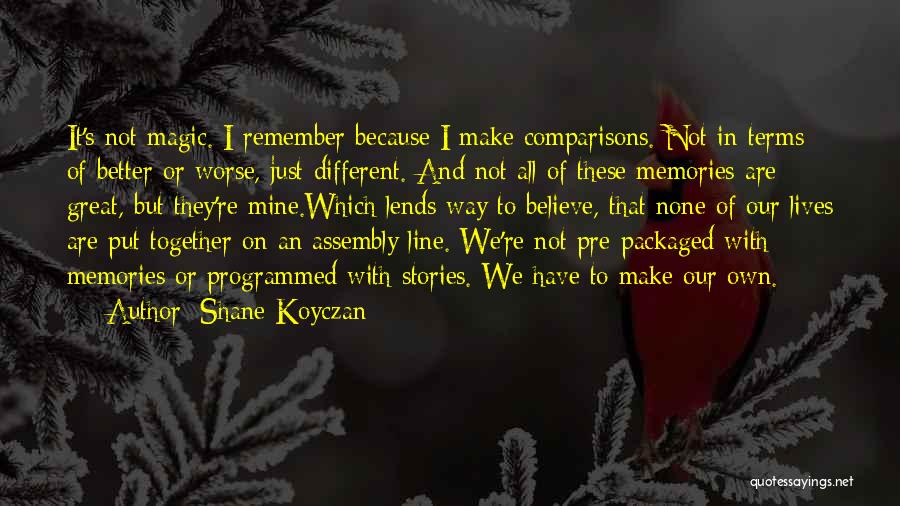 Shane Koyczan Quotes: It's Not Magic. I Remember Because I Make Comparisons. Not In Terms Of Better Or Worse, Just Different. And Not