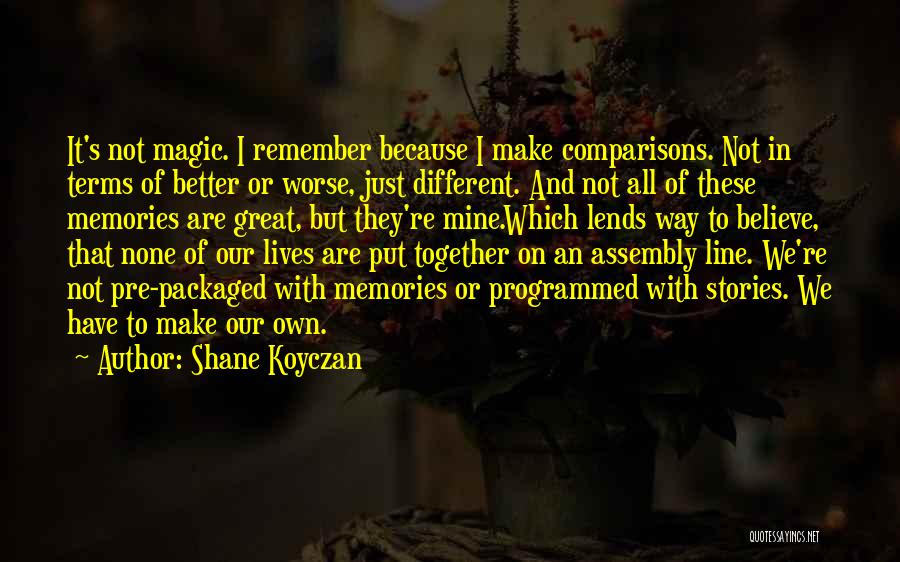 Shane Koyczan Quotes: It's Not Magic. I Remember Because I Make Comparisons. Not In Terms Of Better Or Worse, Just Different. And Not