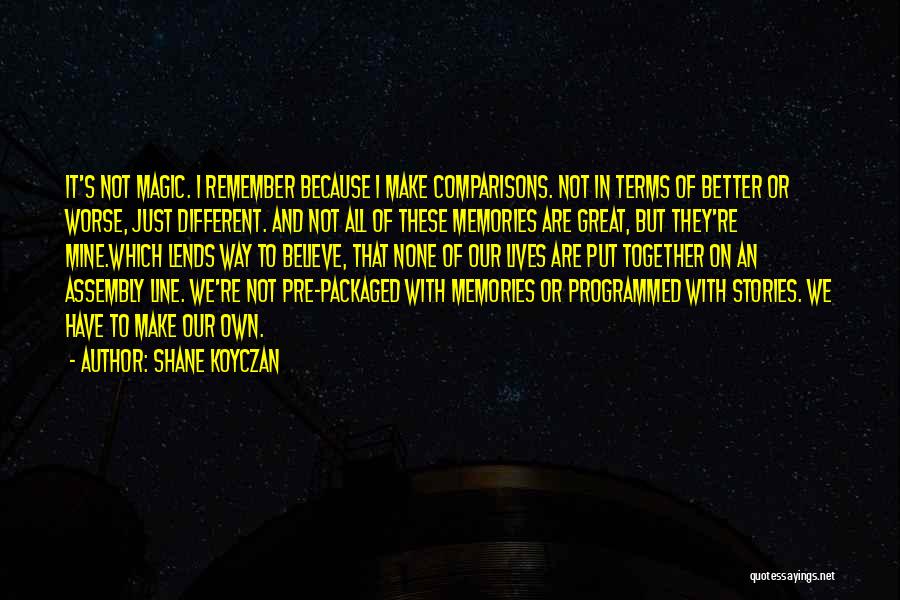 Shane Koyczan Quotes: It's Not Magic. I Remember Because I Make Comparisons. Not In Terms Of Better Or Worse, Just Different. And Not