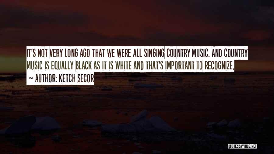 Ketch Secor Quotes: It's Not Very Long Ago That We Were All Singing Country Music. And Country Music Is Equally Black As It