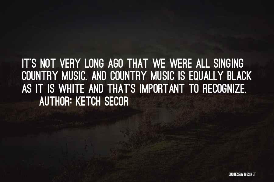 Ketch Secor Quotes: It's Not Very Long Ago That We Were All Singing Country Music. And Country Music Is Equally Black As It