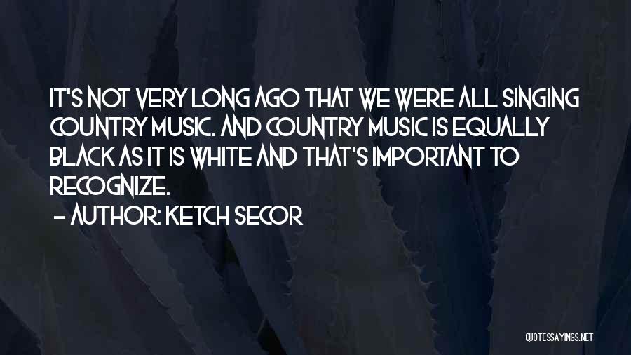 Ketch Secor Quotes: It's Not Very Long Ago That We Were All Singing Country Music. And Country Music Is Equally Black As It