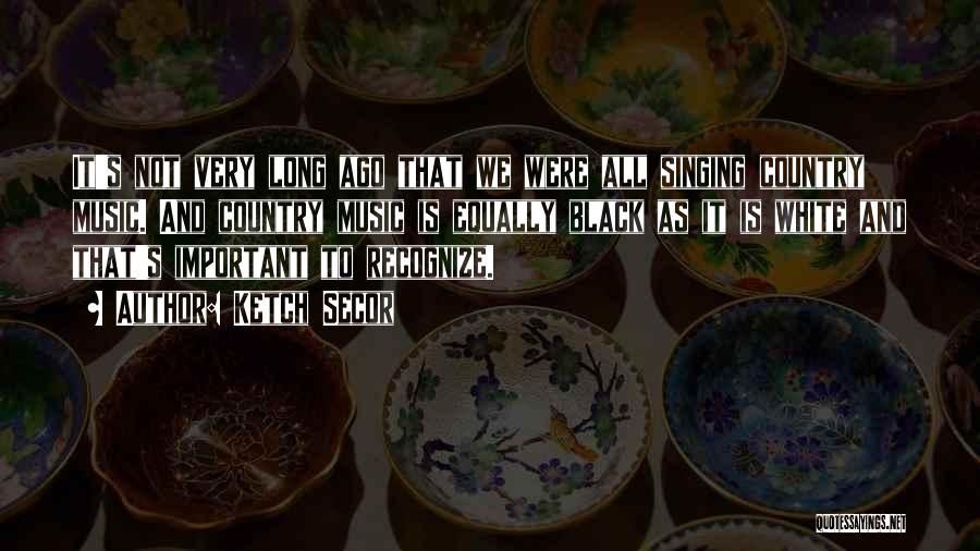 Ketch Secor Quotes: It's Not Very Long Ago That We Were All Singing Country Music. And Country Music Is Equally Black As It