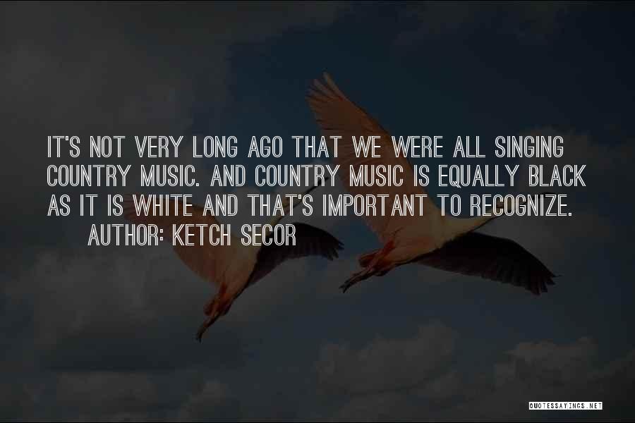 Ketch Secor Quotes: It's Not Very Long Ago That We Were All Singing Country Music. And Country Music Is Equally Black As It