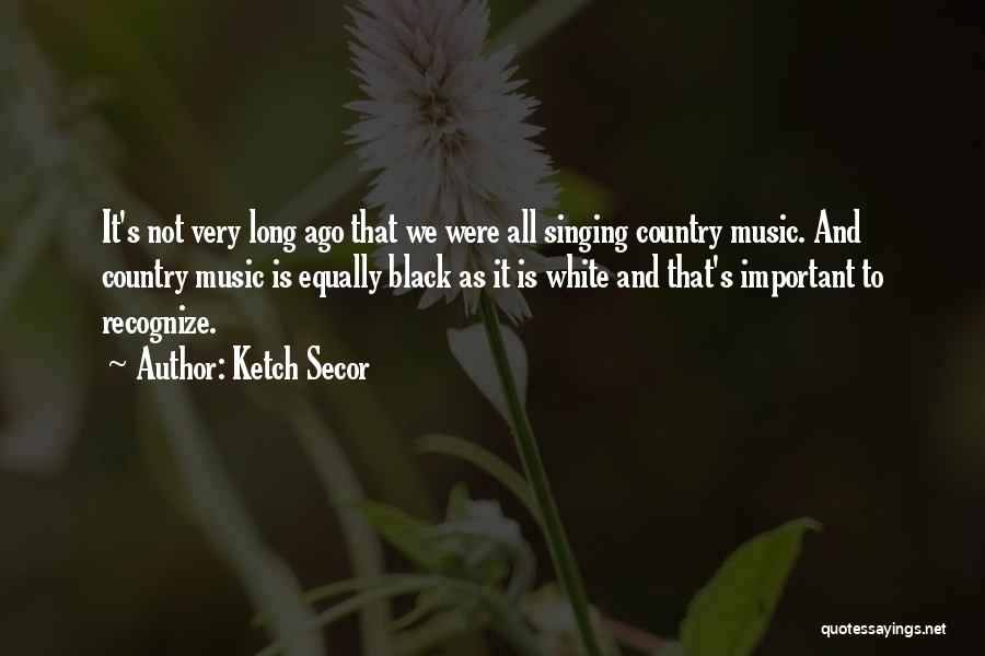 Ketch Secor Quotes: It's Not Very Long Ago That We Were All Singing Country Music. And Country Music Is Equally Black As It