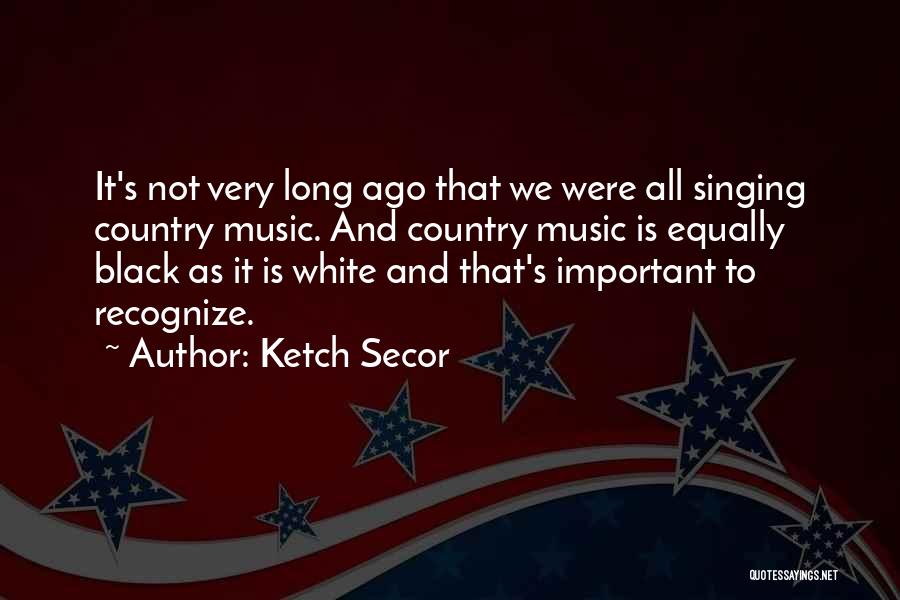 Ketch Secor Quotes: It's Not Very Long Ago That We Were All Singing Country Music. And Country Music Is Equally Black As It