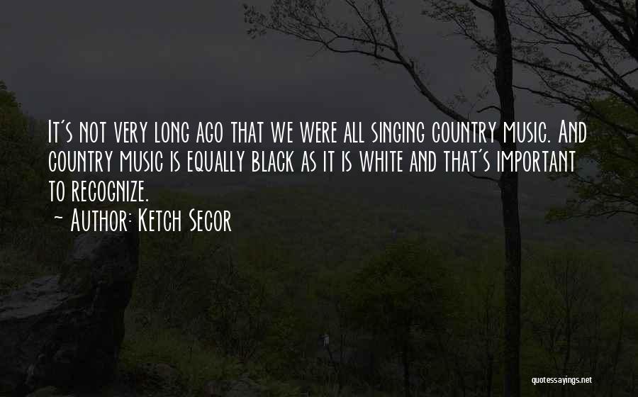 Ketch Secor Quotes: It's Not Very Long Ago That We Were All Singing Country Music. And Country Music Is Equally Black As It