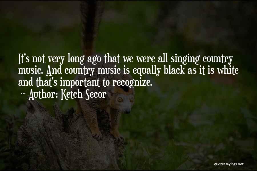 Ketch Secor Quotes: It's Not Very Long Ago That We Were All Singing Country Music. And Country Music Is Equally Black As It