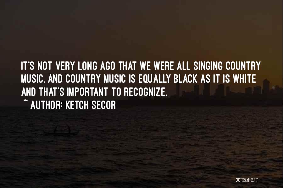 Ketch Secor Quotes: It's Not Very Long Ago That We Were All Singing Country Music. And Country Music Is Equally Black As It