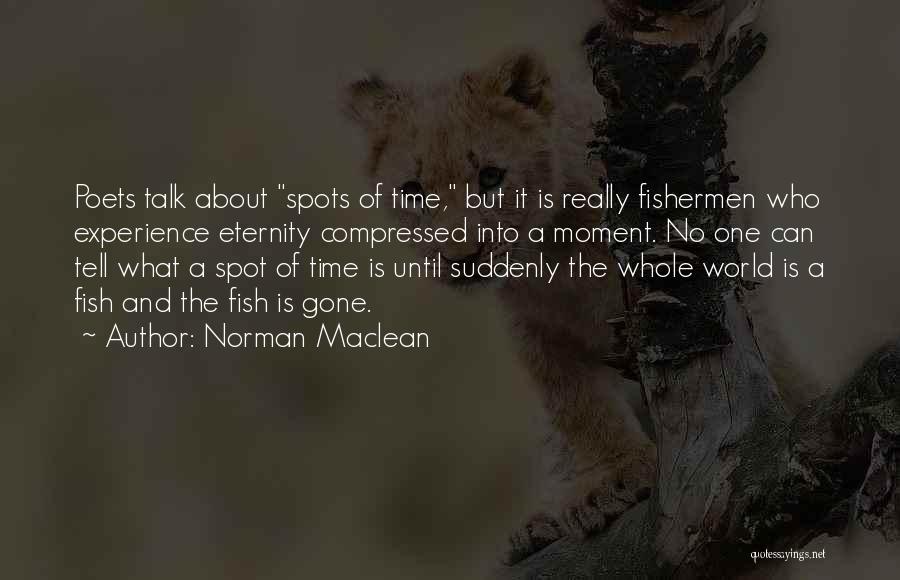 Norman Maclean Quotes: Poets Talk About Spots Of Time, But It Is Really Fishermen Who Experience Eternity Compressed Into A Moment. No One