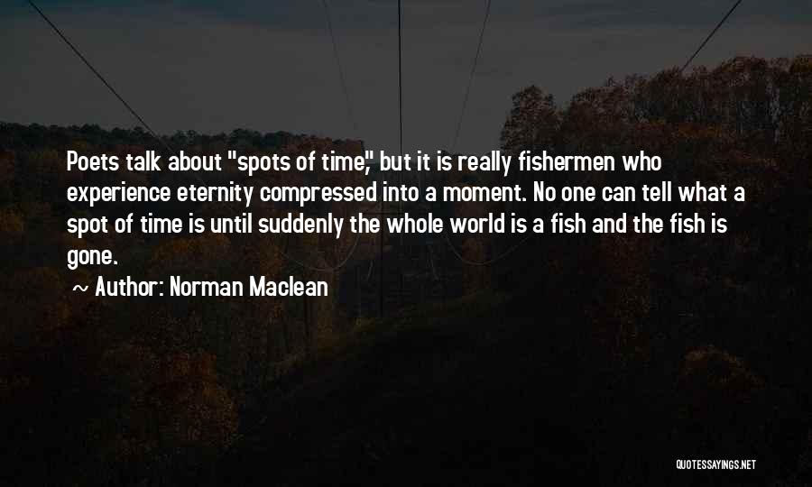 Norman Maclean Quotes: Poets Talk About Spots Of Time, But It Is Really Fishermen Who Experience Eternity Compressed Into A Moment. No One