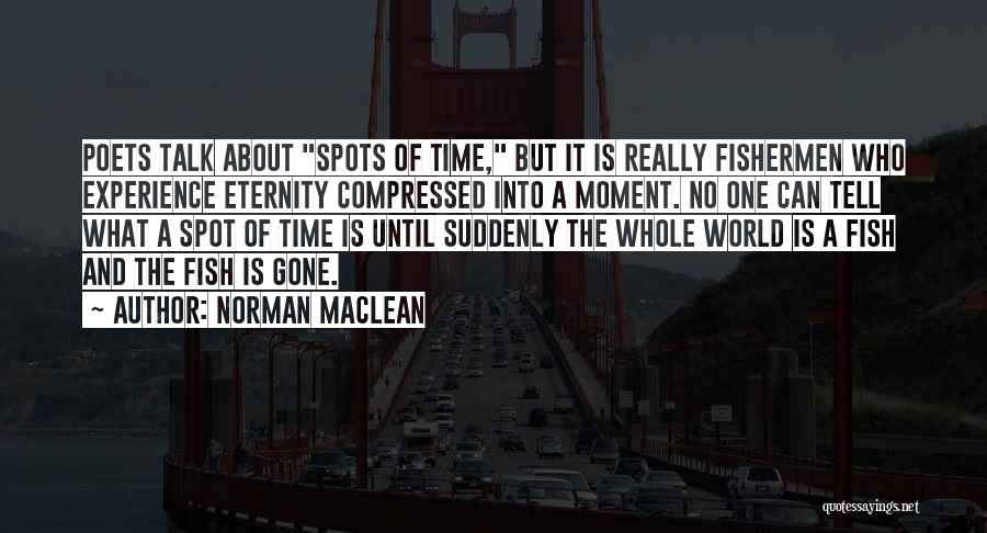 Norman Maclean Quotes: Poets Talk About Spots Of Time, But It Is Really Fishermen Who Experience Eternity Compressed Into A Moment. No One