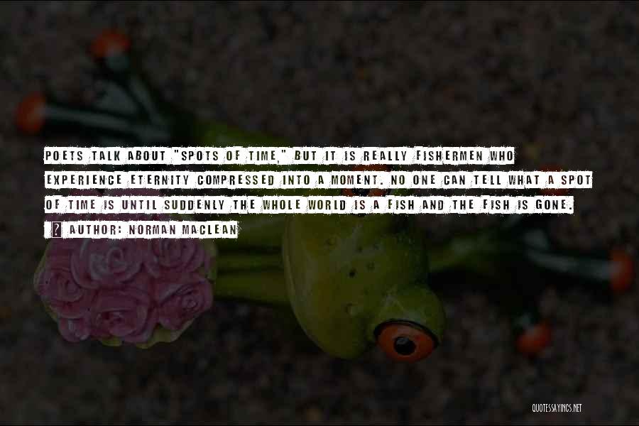 Norman Maclean Quotes: Poets Talk About Spots Of Time, But It Is Really Fishermen Who Experience Eternity Compressed Into A Moment. No One