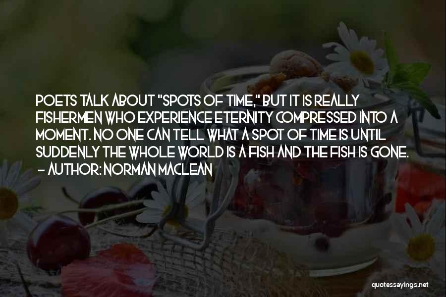 Norman Maclean Quotes: Poets Talk About Spots Of Time, But It Is Really Fishermen Who Experience Eternity Compressed Into A Moment. No One