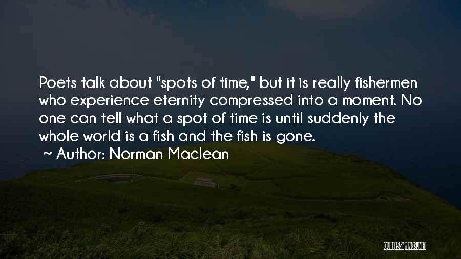 Norman Maclean Quotes: Poets Talk About Spots Of Time, But It Is Really Fishermen Who Experience Eternity Compressed Into A Moment. No One