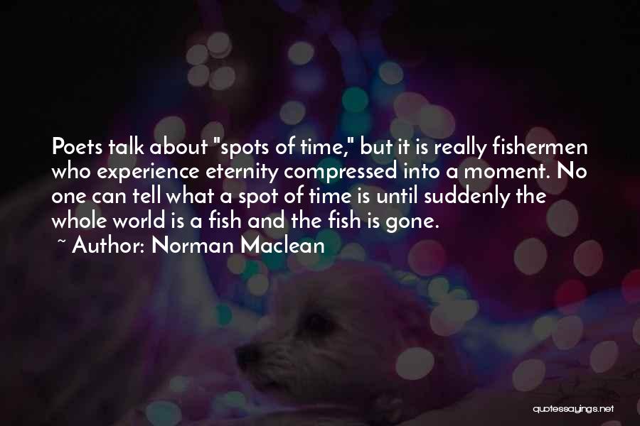 Norman Maclean Quotes: Poets Talk About Spots Of Time, But It Is Really Fishermen Who Experience Eternity Compressed Into A Moment. No One