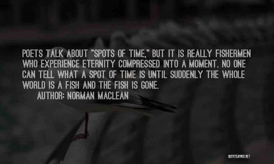 Norman Maclean Quotes: Poets Talk About Spots Of Time, But It Is Really Fishermen Who Experience Eternity Compressed Into A Moment. No One