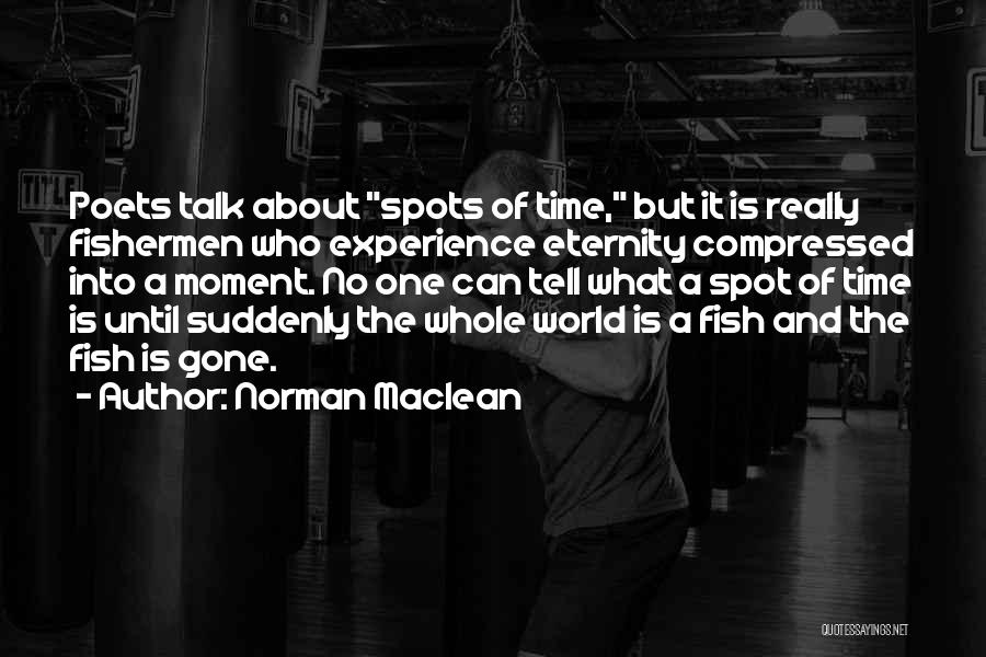 Norman Maclean Quotes: Poets Talk About Spots Of Time, But It Is Really Fishermen Who Experience Eternity Compressed Into A Moment. No One