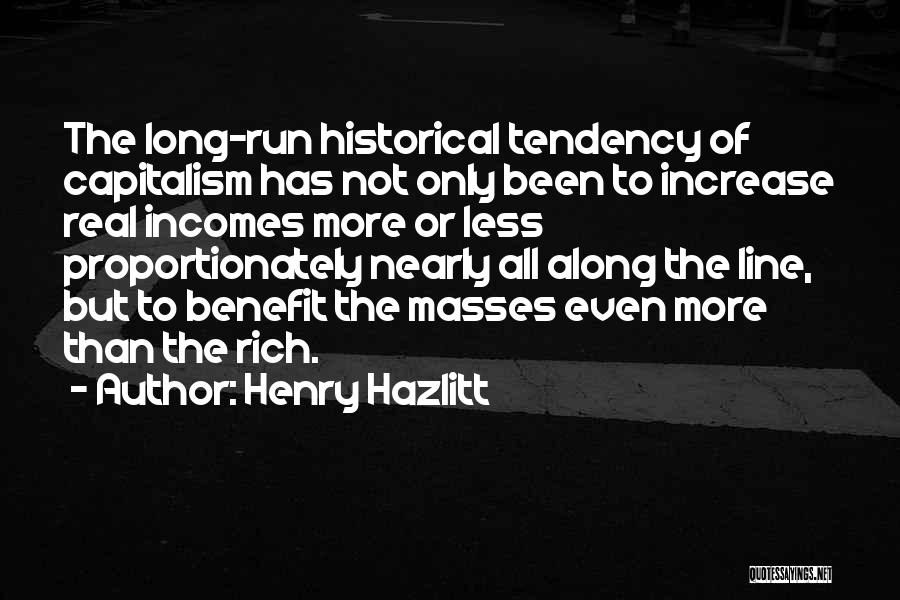 Henry Hazlitt Quotes: The Long-run Historical Tendency Of Capitalism Has Not Only Been To Increase Real Incomes More Or Less Proportionately Nearly All