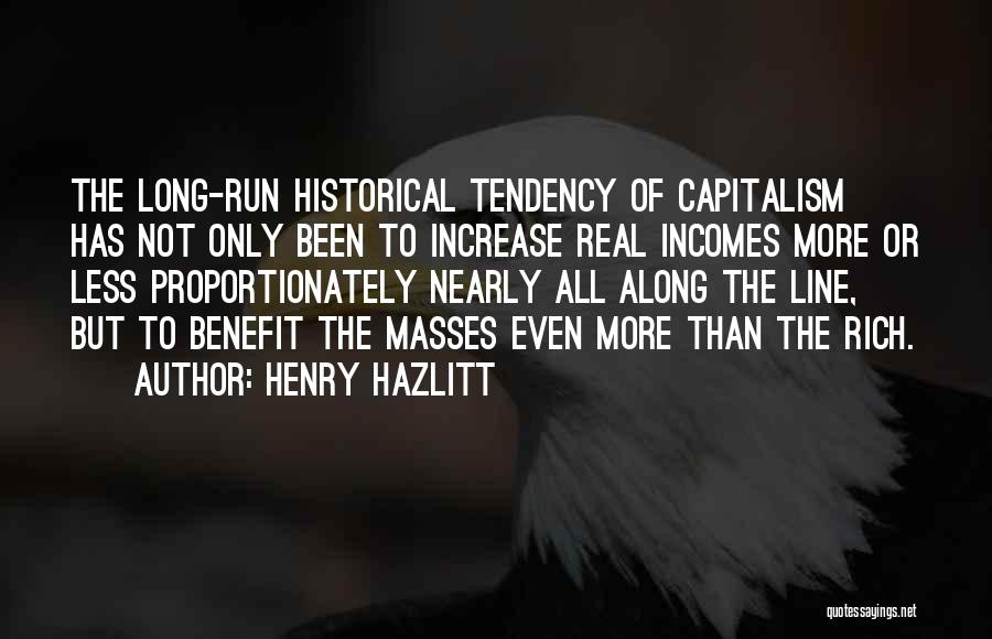 Henry Hazlitt Quotes: The Long-run Historical Tendency Of Capitalism Has Not Only Been To Increase Real Incomes More Or Less Proportionately Nearly All