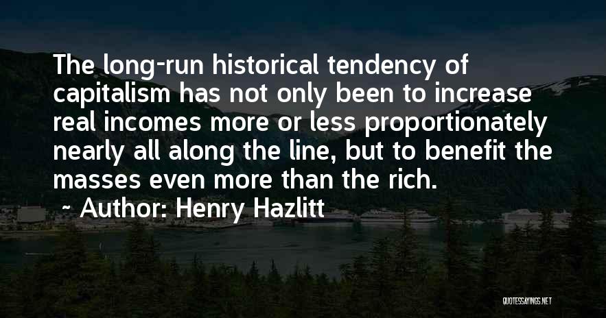 Henry Hazlitt Quotes: The Long-run Historical Tendency Of Capitalism Has Not Only Been To Increase Real Incomes More Or Less Proportionately Nearly All