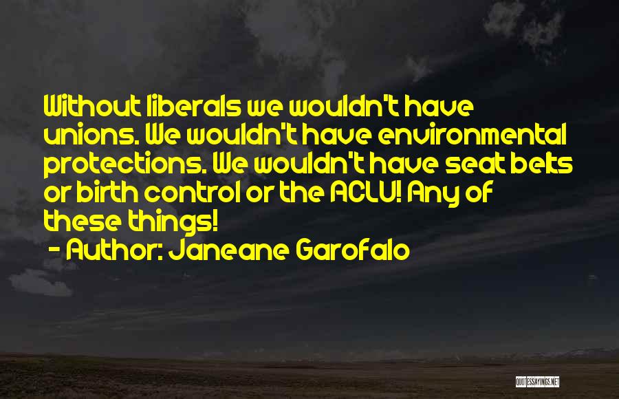 Janeane Garofalo Quotes: Without Liberals We Wouldn't Have Unions. We Wouldn't Have Environmental Protections. We Wouldn't Have Seat Belts Or Birth Control Or