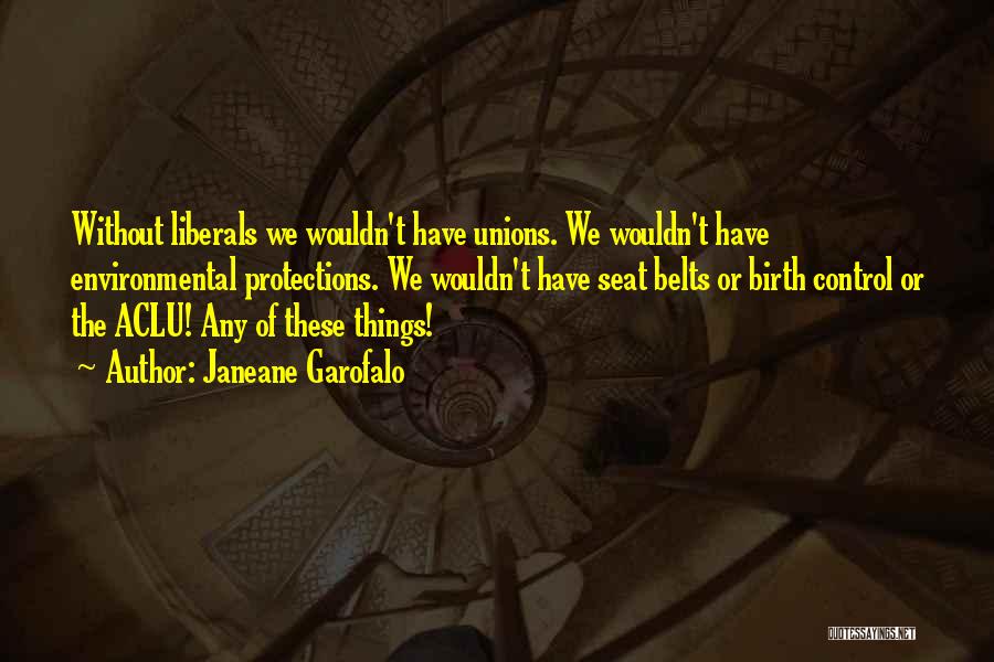 Janeane Garofalo Quotes: Without Liberals We Wouldn't Have Unions. We Wouldn't Have Environmental Protections. We Wouldn't Have Seat Belts Or Birth Control Or