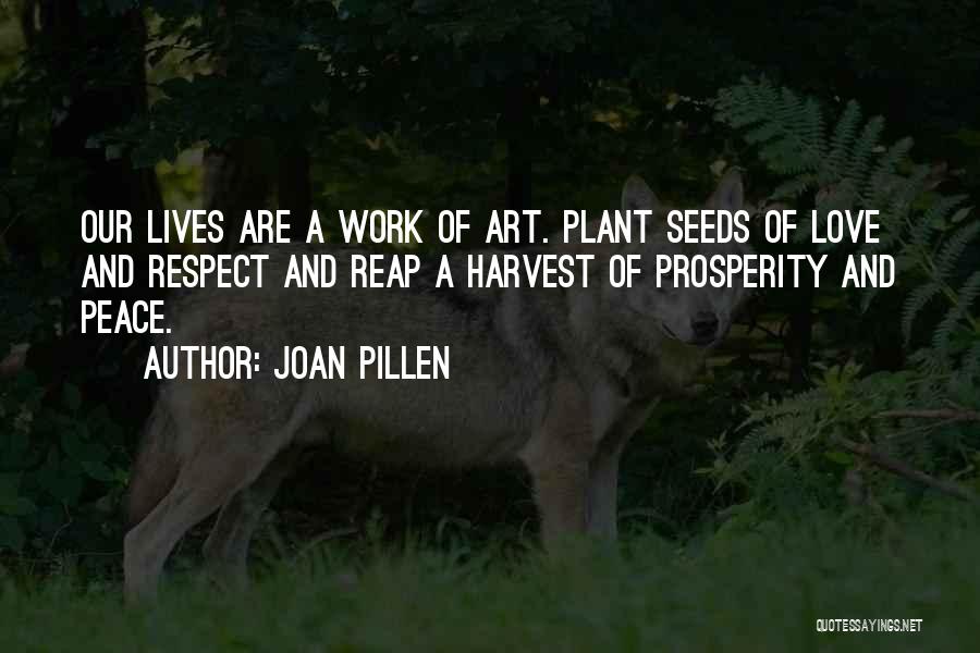 Joan Pillen Quotes: Our Lives Are A Work Of Art. Plant Seeds Of Love And Respect And Reap A Harvest Of Prosperity And