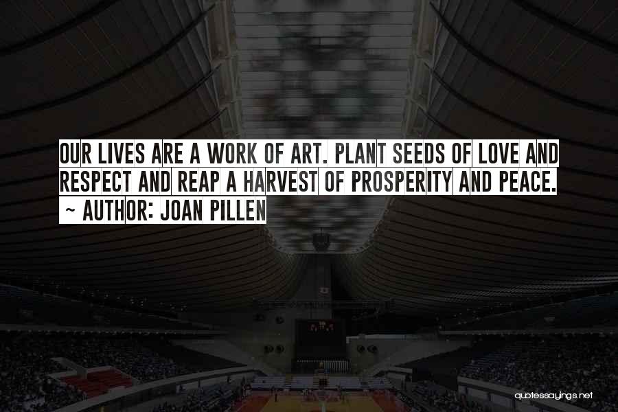 Joan Pillen Quotes: Our Lives Are A Work Of Art. Plant Seeds Of Love And Respect And Reap A Harvest Of Prosperity And