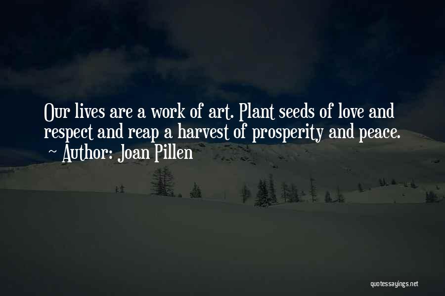 Joan Pillen Quotes: Our Lives Are A Work Of Art. Plant Seeds Of Love And Respect And Reap A Harvest Of Prosperity And