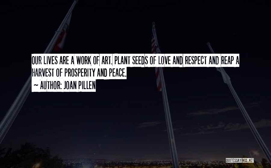 Joan Pillen Quotes: Our Lives Are A Work Of Art. Plant Seeds Of Love And Respect And Reap A Harvest Of Prosperity And