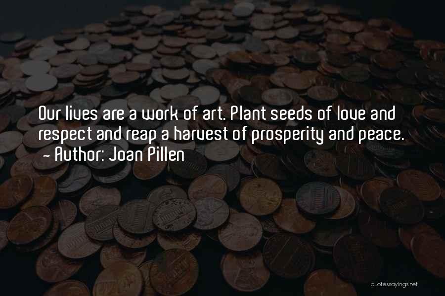 Joan Pillen Quotes: Our Lives Are A Work Of Art. Plant Seeds Of Love And Respect And Reap A Harvest Of Prosperity And
