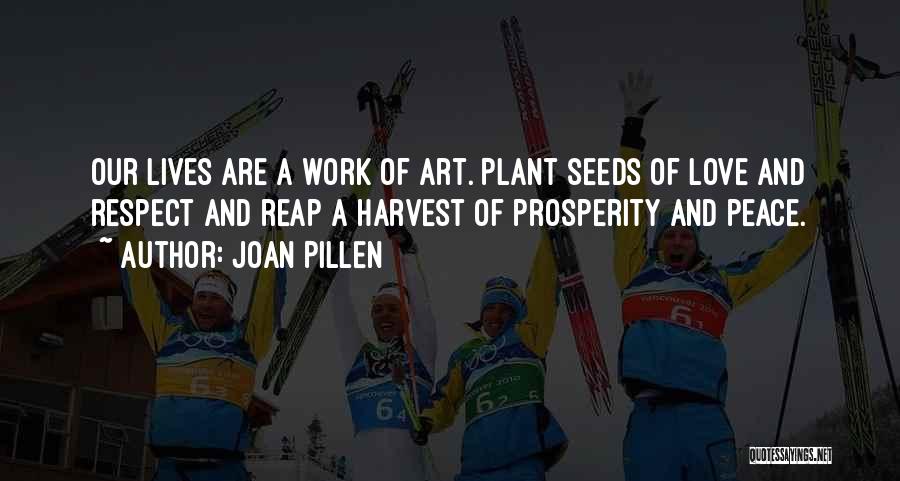 Joan Pillen Quotes: Our Lives Are A Work Of Art. Plant Seeds Of Love And Respect And Reap A Harvest Of Prosperity And