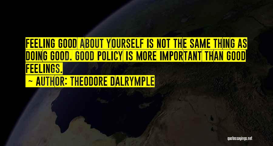 Theodore Dalrymple Quotes: Feeling Good About Yourself Is Not The Same Thing As Doing Good. Good Policy Is More Important Than Good Feelings.