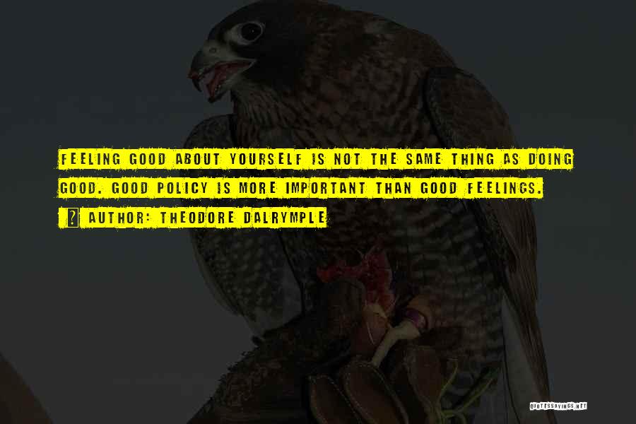 Theodore Dalrymple Quotes: Feeling Good About Yourself Is Not The Same Thing As Doing Good. Good Policy Is More Important Than Good Feelings.
