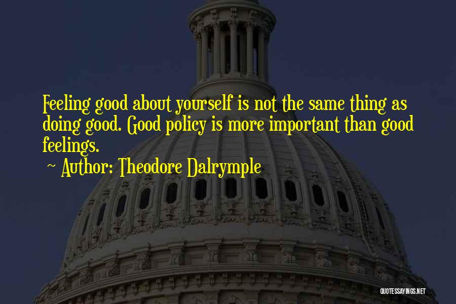 Theodore Dalrymple Quotes: Feeling Good About Yourself Is Not The Same Thing As Doing Good. Good Policy Is More Important Than Good Feelings.
