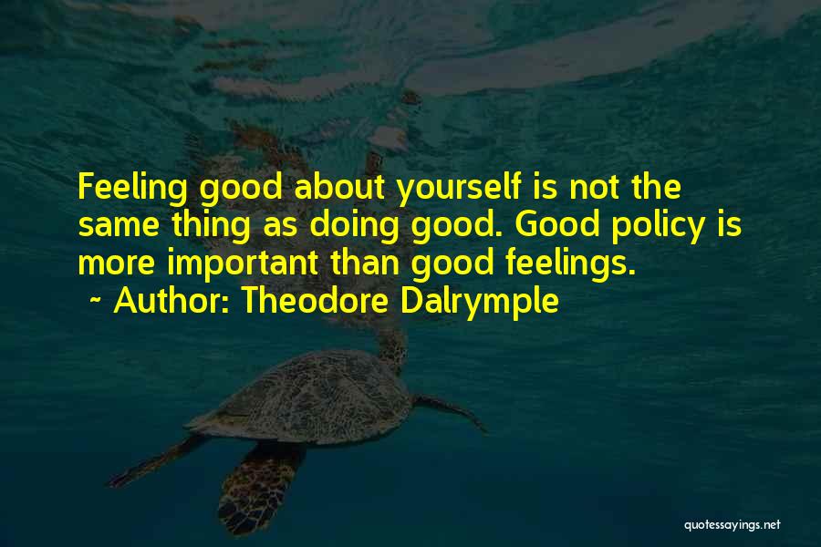 Theodore Dalrymple Quotes: Feeling Good About Yourself Is Not The Same Thing As Doing Good. Good Policy Is More Important Than Good Feelings.