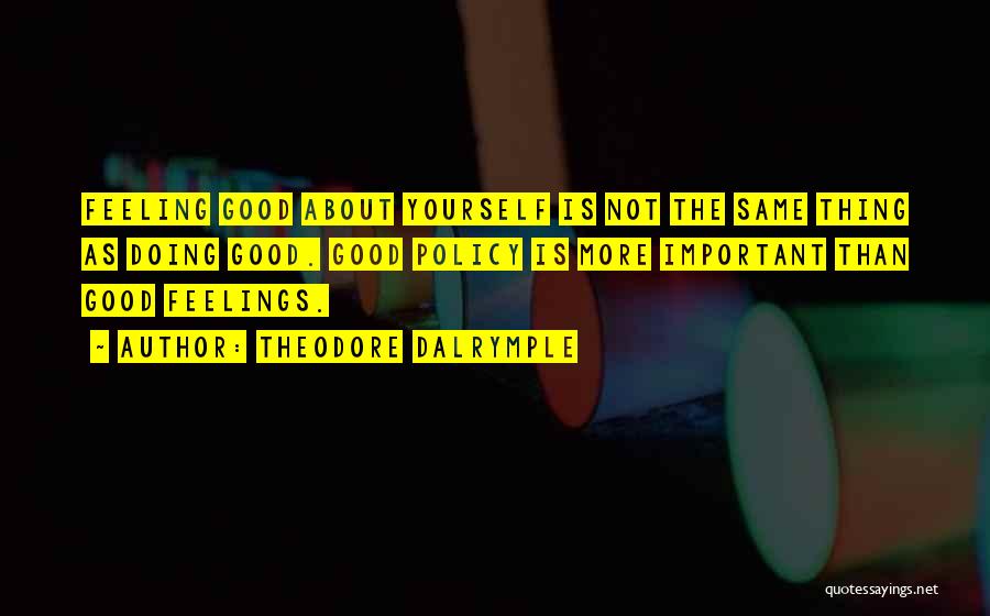 Theodore Dalrymple Quotes: Feeling Good About Yourself Is Not The Same Thing As Doing Good. Good Policy Is More Important Than Good Feelings.