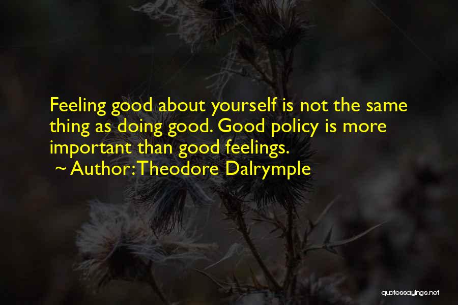 Theodore Dalrymple Quotes: Feeling Good About Yourself Is Not The Same Thing As Doing Good. Good Policy Is More Important Than Good Feelings.