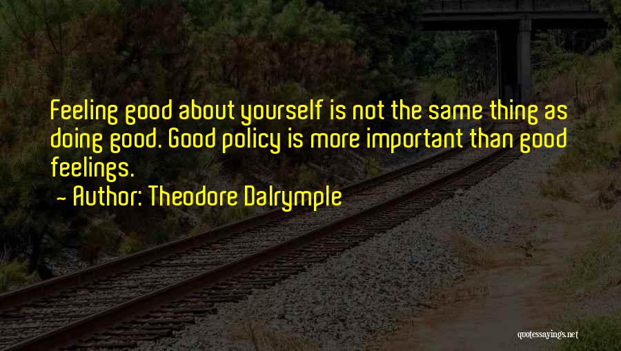 Theodore Dalrymple Quotes: Feeling Good About Yourself Is Not The Same Thing As Doing Good. Good Policy Is More Important Than Good Feelings.