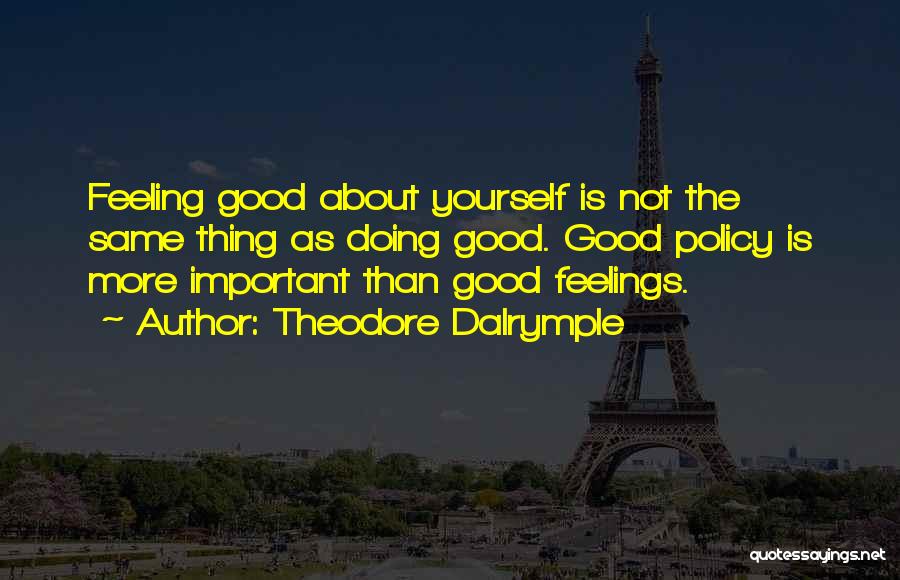 Theodore Dalrymple Quotes: Feeling Good About Yourself Is Not The Same Thing As Doing Good. Good Policy Is More Important Than Good Feelings.