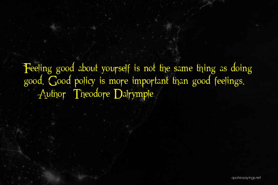 Theodore Dalrymple Quotes: Feeling Good About Yourself Is Not The Same Thing As Doing Good. Good Policy Is More Important Than Good Feelings.